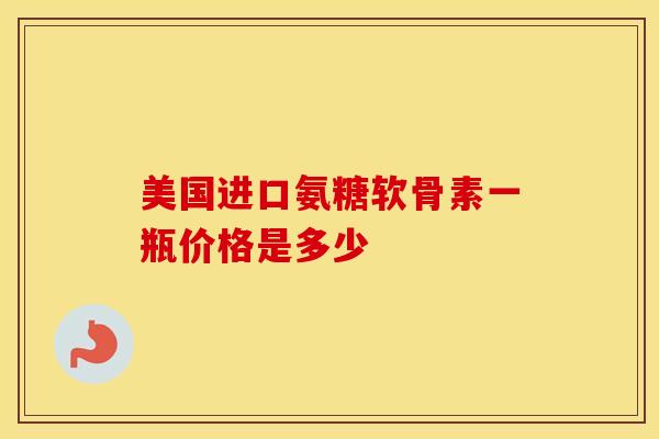 美国进口氨糖软骨素一瓶价格是多少