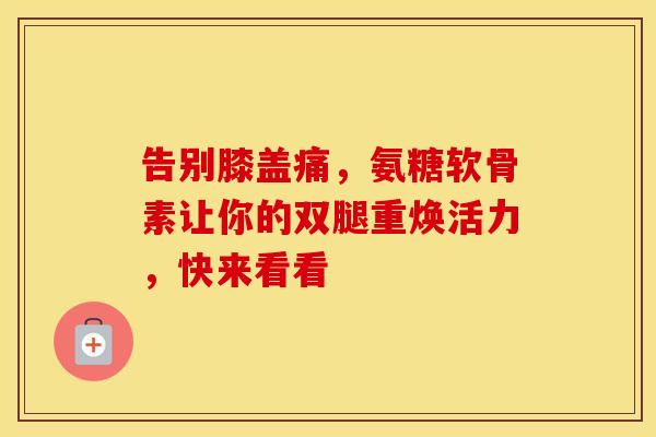 告别膝盖痛,氨糖软骨素让你的双腿重焕活力,快来看看 告别膝盖痛,氨糖软骨素让你的双腿重焕活力,快来看看