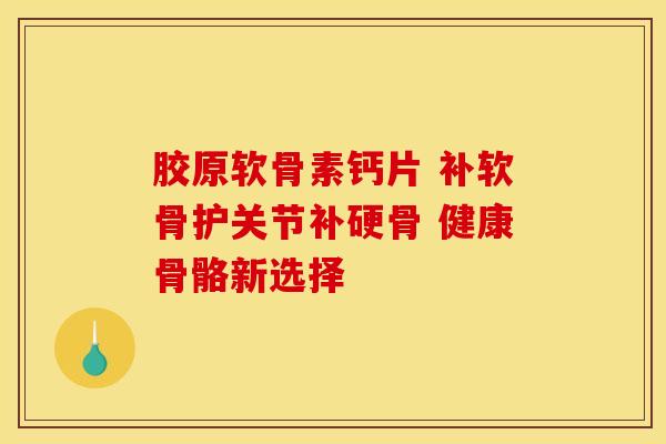 胶原软骨素钙片 补软骨护关节补硬骨 健康骨骼新选择