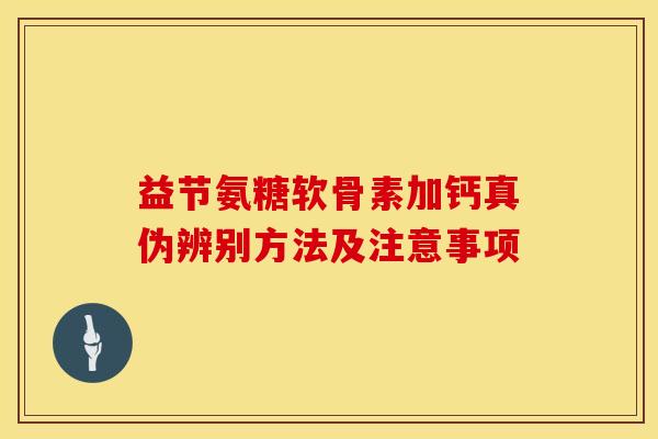 益节氨糖软骨素加钙真伪辨别方法及注意事项