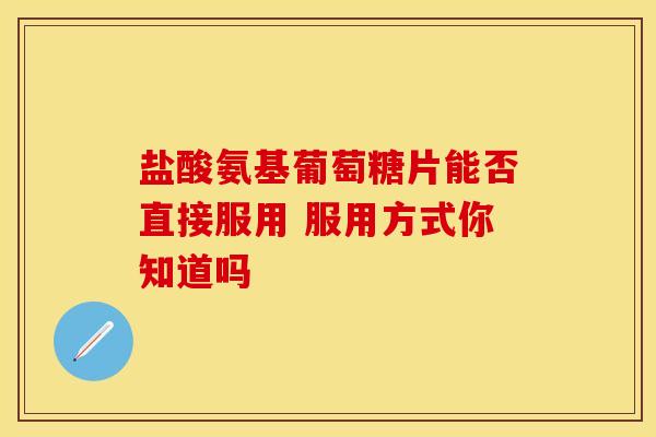 盐酸氨基葡萄糖片能否直接服用 服用方式你知道吗