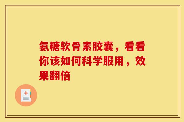 氨糖软骨素胶囊,看看你该如何科学服用,效果翻倍 氨糖软骨素胶囊,看看你该如何科学服用,效果翻倍