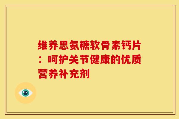 维养思氨糖软骨素钙片：呵护关节健康的优质营养补充剂