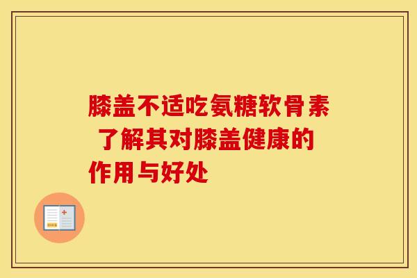 膝盖不适吃氨糖软骨素 了解其对膝盖健康的作用与好处 膝盖不适吃氨糖软骨素 了解其对膝盖健康的作用与好处