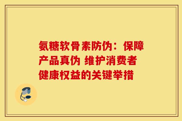 氨糖软骨素防伪:保障产品真伪 维护消费者健康权益的关键举措 氨糖软骨素防伪:保障产品真伪 维护消费者健康权益的关键举措