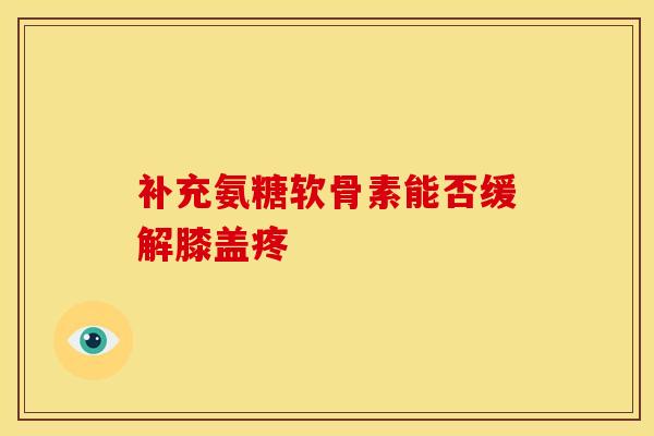 补充氨糖软骨素能否缓解膝盖疼 补充氨糖软骨素能否缓解膝盖疼