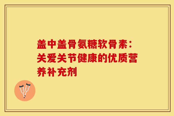 盖中盖骨氨糖软骨素:关爱关节健康的优质营养补充剂 盖中盖骨氨糖软骨素:关爱关节健康的优质营养补充剂
