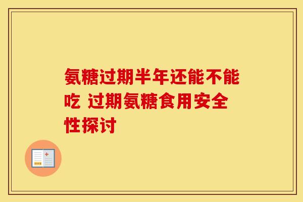 氨糖过期半年还能不能吃 过期氨糖食用安全性探讨 氨糖过期半年还能不能吃 过期氨糖食用安全性探讨