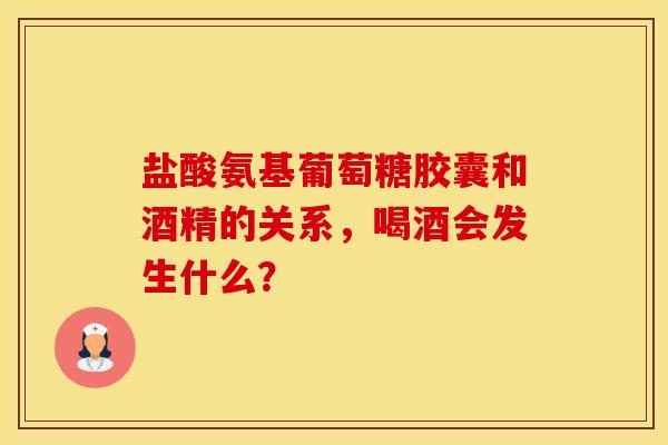 盐酸氨基葡萄糖胶囊和酒精的关系,喝酒会发生什么? 盐酸氨基葡萄糖胶囊和酒精的关系,喝酒会发生什么?