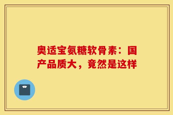 奥适宝氨糖软骨素：国产品质大，竟然是这样