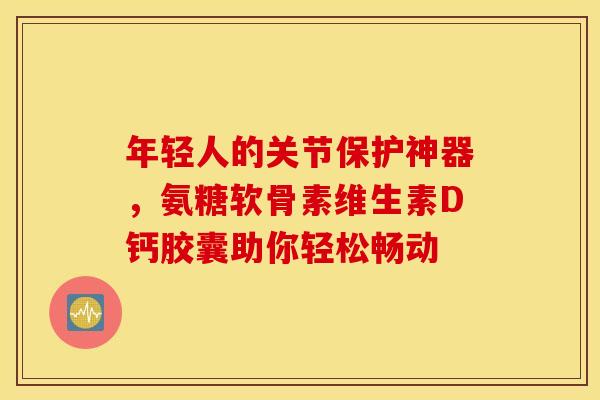 年轻人的关节保护神器,氨糖软骨素维生素D钙胶囊助你轻松畅动 年轻人的关节保护神器,氨糖软骨素维生素D钙胶囊助你轻松畅动