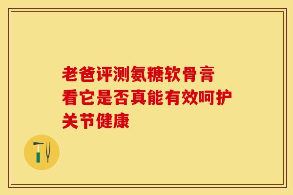 老爸评测氨糖软骨膏 看它是否真能有效呵护关节健康 老爸评测氨糖软骨膏 看它是否真能有效呵护关节健康
