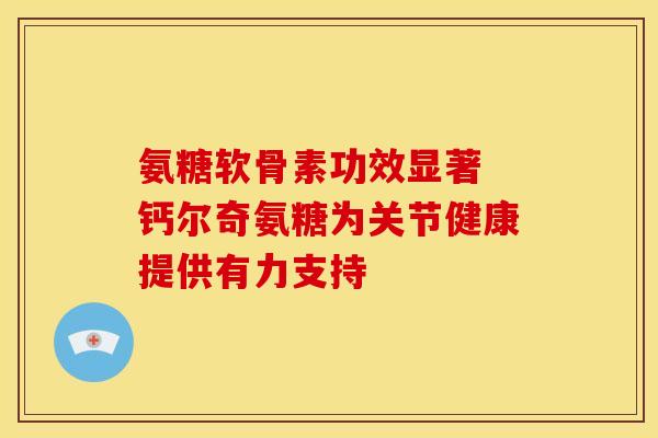 氨糖软骨素功效显著 钙尔奇氨糖为关节健康提供有力支持 氨糖软骨素功效显著 钙尔奇氨糖为关节健康提供有力支持