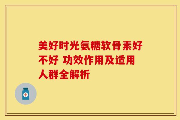 美好时光氨糖软骨素好不好 功效作用及适用人群全解析 美好时光氨糖软骨素好不好 功效作用及适用人群全解析