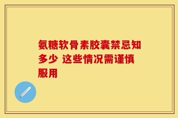 氨糖软骨素胶囊禁忌知多少 这些情况需谨慎服用 氨糖软骨素胶囊禁忌知多少 这些情况需谨慎服用