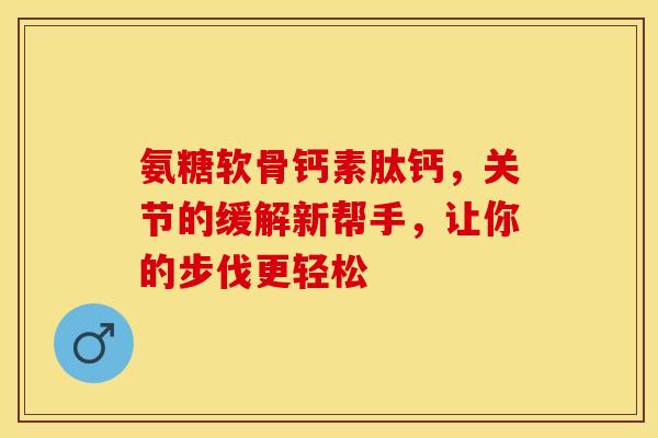 氨糖软骨钙素肽钙，关节的缓解新帮手，让你的步伐更轻松