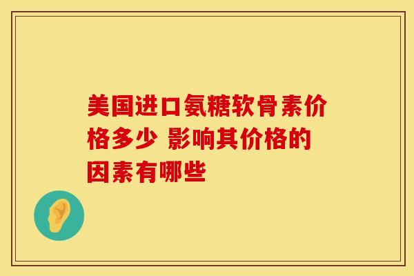 美国进口氨糖软骨素价格多少 影响其价格的因素有哪些