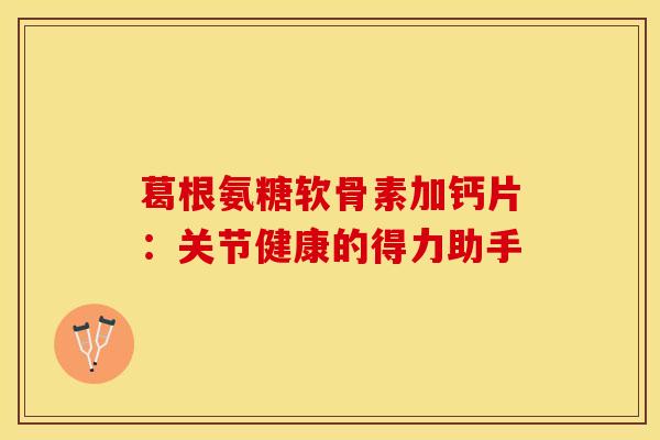 葛根氨糖软骨素加钙片：关节健康的得力助手