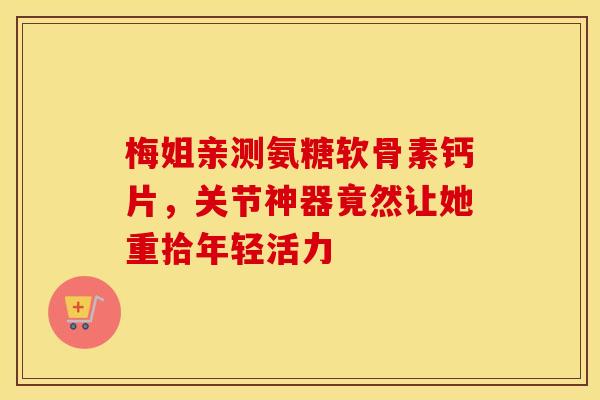 梅姐亲测氨糖软骨素钙片，关节神器竟然让她重拾年轻活力