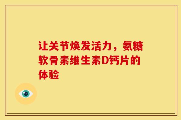 让关节焕发活力，氨糖软骨素维生素D钙片的体验