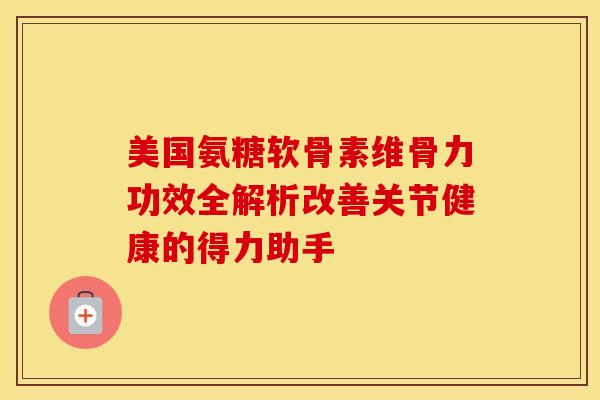 美国氨糖软骨素维骨力功效全解析改善关节健康的得力助手 美国氨糖软骨素维骨力功效全解析改善关节健康的得力助手