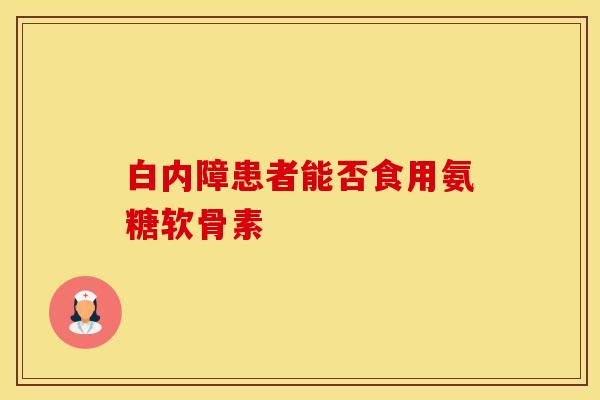 白内障患者能否食用氨糖软骨素 白内障患者能否食用氨糖软骨素