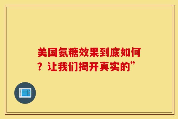 美国氨糖效果到底如何?让我们揭开真实的” 美国氨糖效果到底如何?让我们揭开真实的”