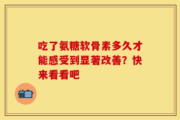 吃了氨糖软骨素多久才能感受到显著改善?快来看看吧 吃了氨糖软骨素多久才能感受到显著改善?快来看看吧