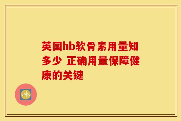 英国hb软骨素用量知多少 正确用量保障健康的关键 英国hb软骨素用量知多少 正确用量保障健康的关键
