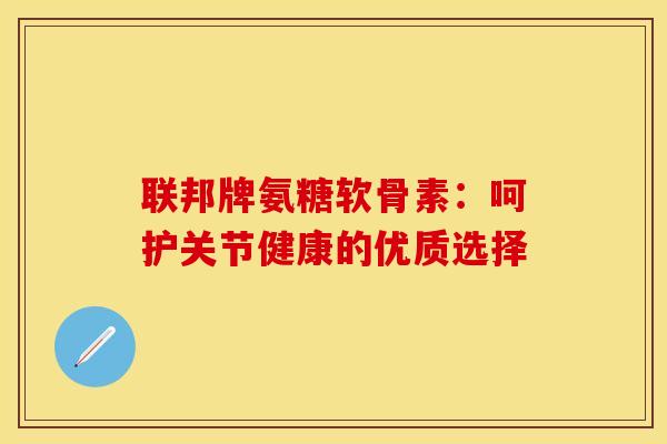联邦牌氨糖软骨素:呵护关节健康的优质选择 联邦牌氨糖软骨素:呵护关节健康的优质选择