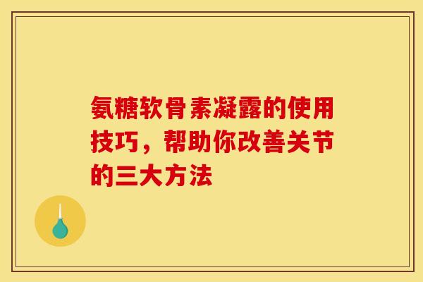 氨糖软骨素凝露的使用技巧,帮助你改善关节的三大方法 氨糖软骨素凝露的使用技巧,帮助你改善关节的三大方法
