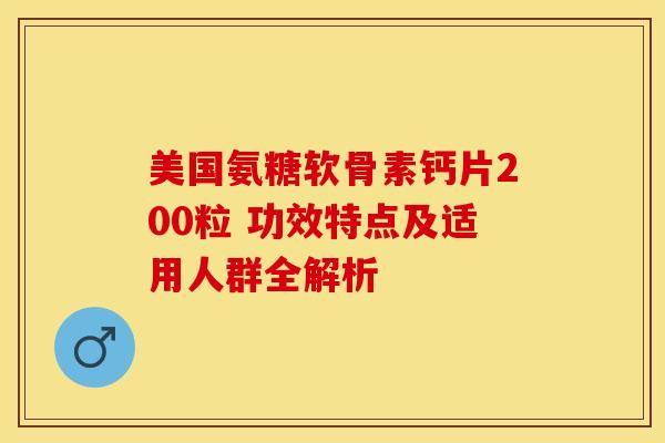 美国氨糖软骨素钙片200粒 功效特点及适用人群全解析 美国氨糖软骨素钙片200粒 功效特点及适用人群全解析