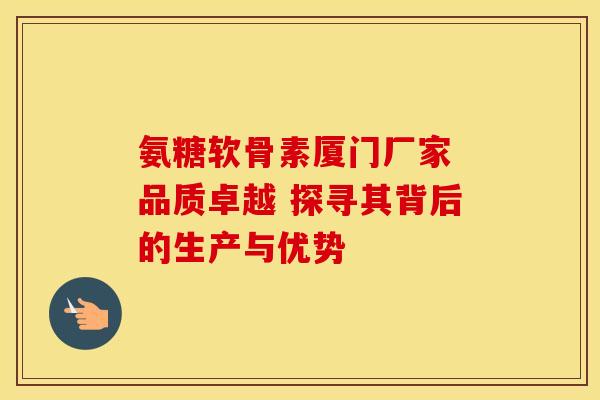 氨糖软骨素厦门厂家 品质卓越 探寻其背后的生产与优势 氨糖软骨素厦门厂家 品质卓越 探寻其背后的生产与优势