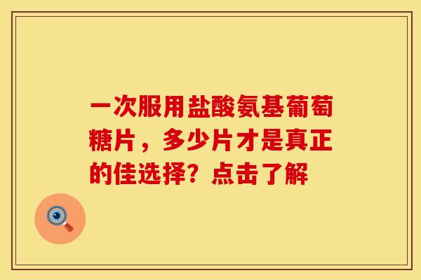 一次服用盐酸氨基葡萄糖片,多少片才是真正的佳选择?点击了解 一次服用盐酸氨基葡萄糖片,多少片才是真正的佳选择?点击了解