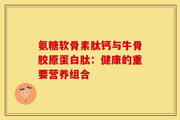 氨糖软骨素肽钙与牛骨胶原蛋白肽:健康的重要营养组合 氨糖软骨素肽钙与牛骨胶原蛋白肽:健康的重要营养组合