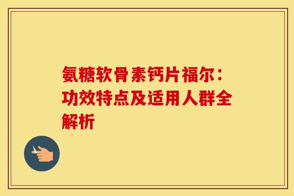 氨糖软骨素钙片福尔:功效特点及适用人群全解析 氨糖软骨素钙片福尔:功效特点及适用人群全解析