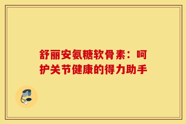 舒丽安氨糖软骨素:呵护关节健康的得力助手 舒丽安氨糖软骨素:呵护关节健康的得力助手