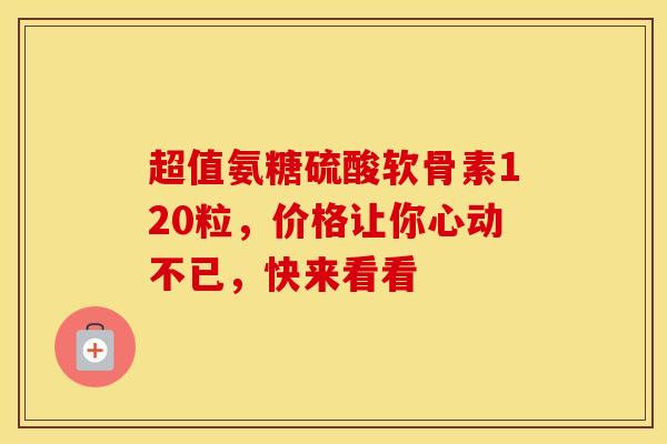 超值氨糖硫酸软骨素120粒,价格让你心动不已,快来看看 超值氨糖硫酸软骨素120粒,价格让你心动不已,快来看看