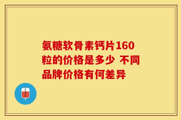 氨糖软骨素钙片160粒的价格是多少 不同品牌价格有何差异