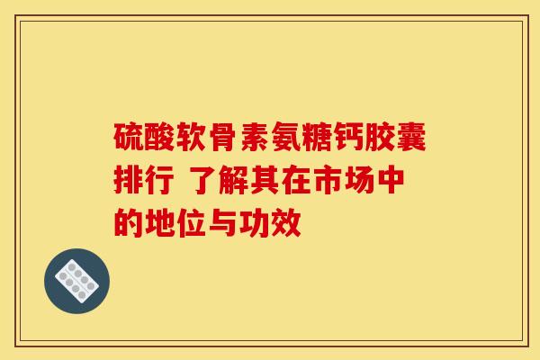 硫酸软骨素氨糖钙胶囊排行 了解其在市场中的地位与功效