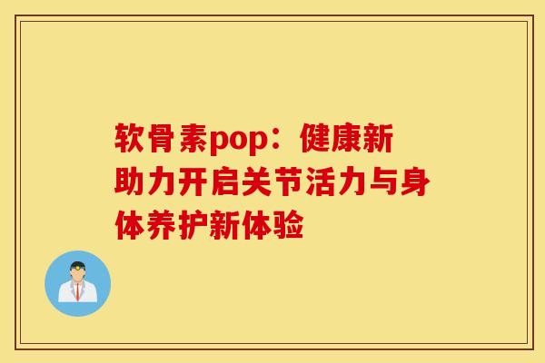 软骨素pop：健康新助力开启关节活力与身体养护新体验