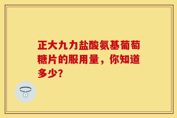 正大九力盐酸氨基葡萄糖片的服用量,你知道多少? 正大九力盐酸氨基葡萄糖片的服用量,你知道多少?