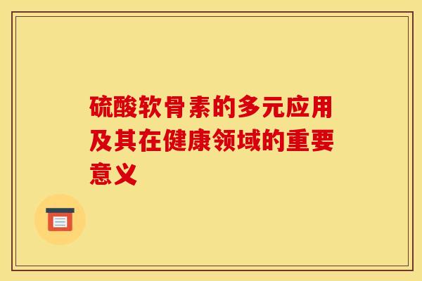 硫酸软骨素的多元应用及其在健康领域的重要意义