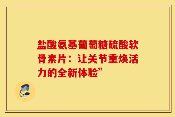 盐酸氨基葡萄糖硫酸软骨素片：让关节重焕活力的全新体验”