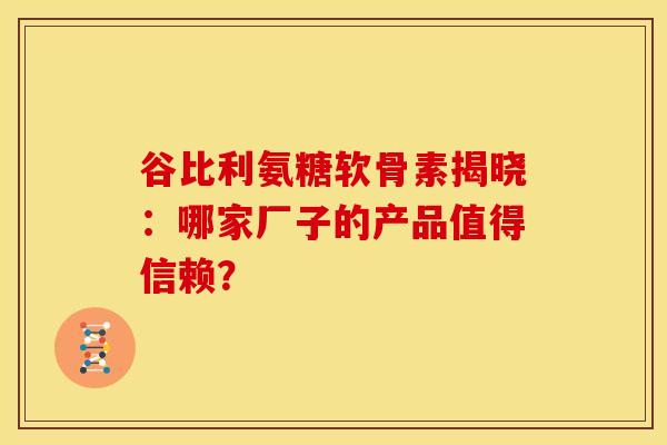 谷比利氨糖软骨素揭晓:哪家厂子的产品值得信赖? 谷比利氨糖软骨素揭晓:哪家厂子的产品值得信赖?