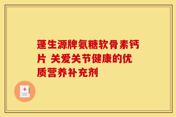 蓬生源牌氨糖软骨素钙片 关爱关节健康的优质营养补充剂 蓬生源牌氨糖软骨素钙片 关爱关节健康的优质营养补充剂