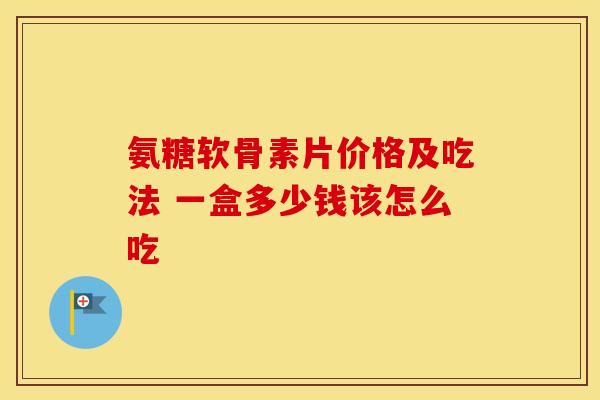 氨糖软骨素片价格及吃法 一盒多少钱该怎么吃 氨糖软骨素片价格及吃法 一盒多少钱该怎么吃