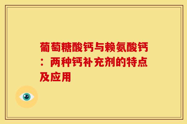 葡萄糖酸钙与赖氨酸钙:两种钙补充剂的特点及应用 葡萄糖酸钙与赖氨酸钙:两种钙补充剂的特点及应用