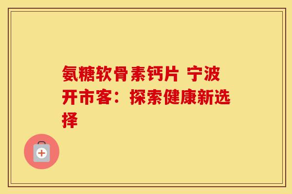 氨糖软骨素钙片 宁波开市客:探索健康新选择 氨糖软骨素钙片 宁波开市客:探索健康新选择