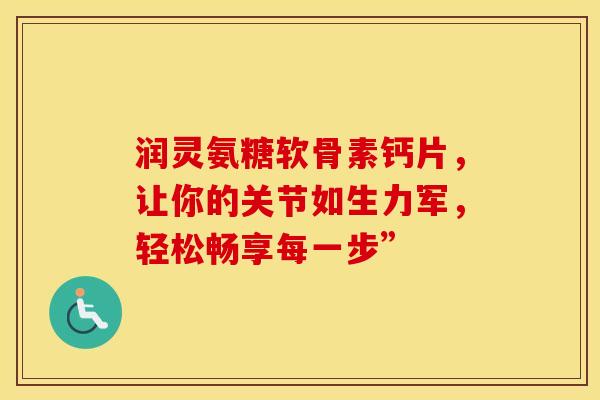 润灵氨糖软骨素钙片,让你的关节如生力军,轻松畅享每一步” 润灵氨糖软骨素钙片,让你的关节如生力军,轻松畅享每一步”